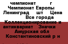 11.1) чемпионат : 1971 г - Чемпионат Европы - Ленинград (3 шт) › Цена ­ 249 - Все города Коллекционирование и антиквариат » Значки   . Амурская обл.,Константиновский р-н